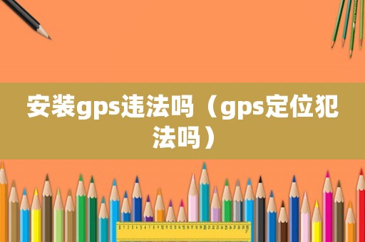 安裝gps違法嗎（gps定位犯法嗎）