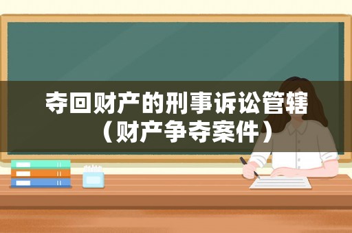 奪回財(cái)產(chǎn)的刑事訴訟管轄（財(cái)產(chǎn)爭奪案件）