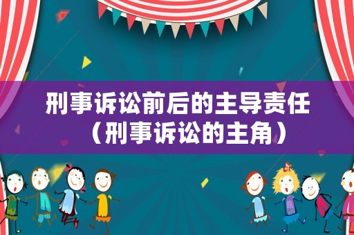 刑事訴訟前后的主導(dǎo)責(zé)任（刑事訴訟的主角）