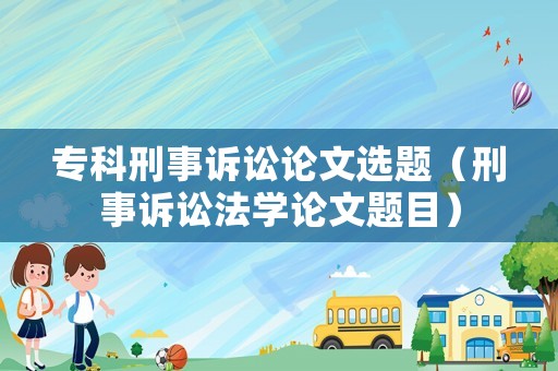 專科刑事訴訟論文選題（刑事訴訟法學(xué)論文題目）