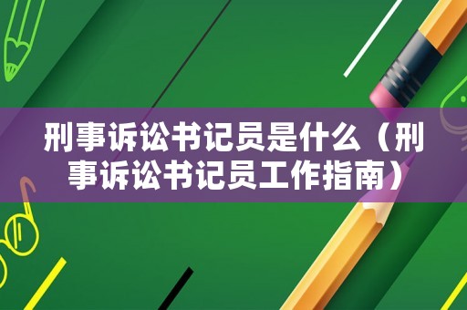 刑事訴訟書記員是什么（刑事訴訟書記員工作指南）