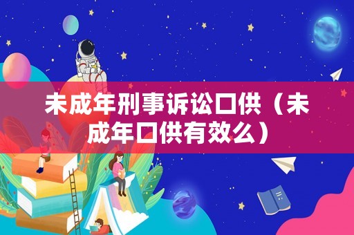 未成年刑事訴訟口供（未成年口供有效么）
