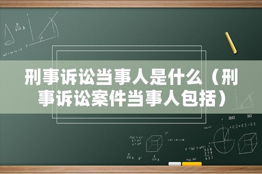 刑事訴訟當(dāng)事人是什么（刑事訴訟案件當(dāng)事人包括）
