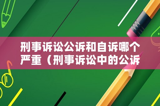 刑事訴訟公訴和自訴哪個嚴重（刑事訴訟中的公訴案件和自訴）