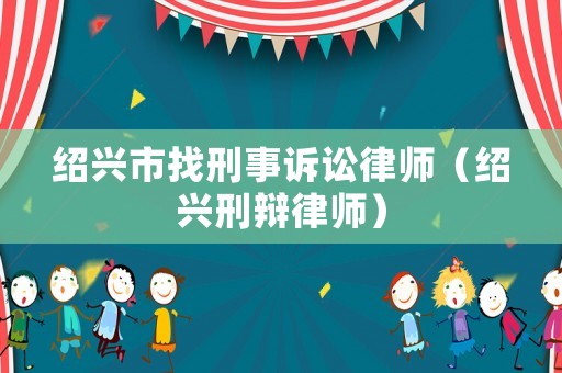 紹興市找刑事訴訟律師（紹興刑辯律師）