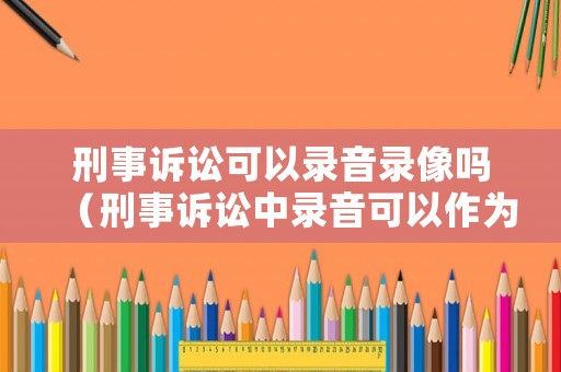 刑事訴訟可以錄音錄像嗎（刑事訴訟中錄音可以作為證據(jù)嗎）