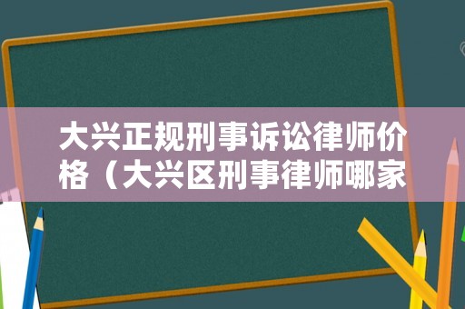 大興正規(guī)刑事訴訟律師價格（大興區(qū)刑事律師哪家好）