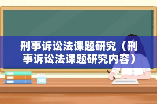 刑事訴訟法課題研究（刑事訴訟法課題研究?jī)?nèi)容）