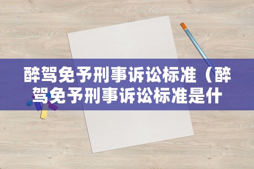 醉駕免予刑事訴訟標(biāo)準(zhǔn)（醉駕免予刑事訴訟標(biāo)準(zhǔn)是什么）