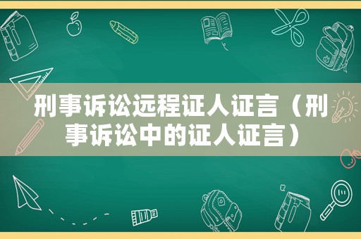刑事訴訟遠(yuǎn)程證人證言（刑事訴訟中的證人證言）