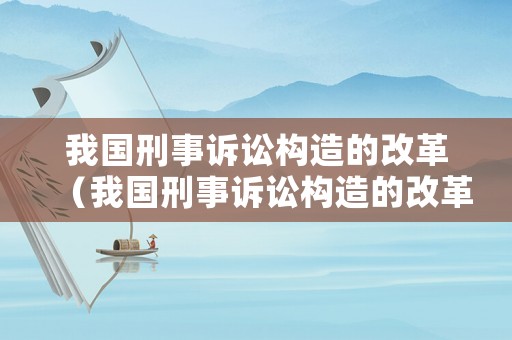 我國刑事訴訟構(gòu)造的改革（我國刑事訴訟構(gòu)造的改革內(nèi)容）