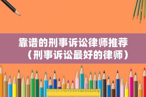靠譜的刑事訴訟律師推薦（刑事訴訟最好的律師）