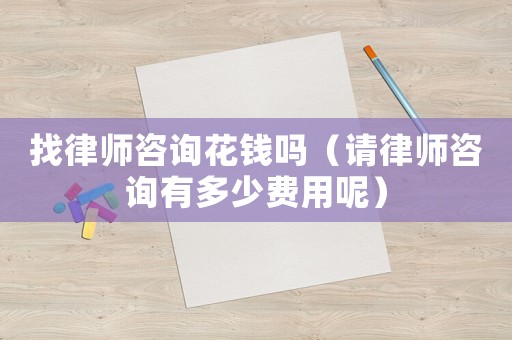 找律師咨詢花錢嗎（請律師咨詢有多少費用呢）
