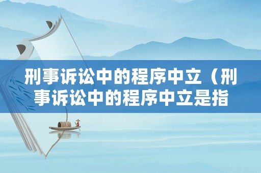 刑事訴訟中的程序中立（刑事訴訟中的程序中立是指什么）