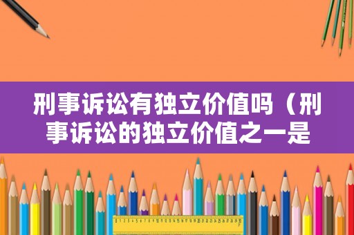 刑事訴訟有獨(dú)立價(jià)值嗎（刑事訴訟的獨(dú)立價(jià)值之一是具有影響實(shí)體法）