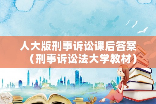 人大版刑事訴訟課后答案（刑事訴訟法大學(xué)教材）