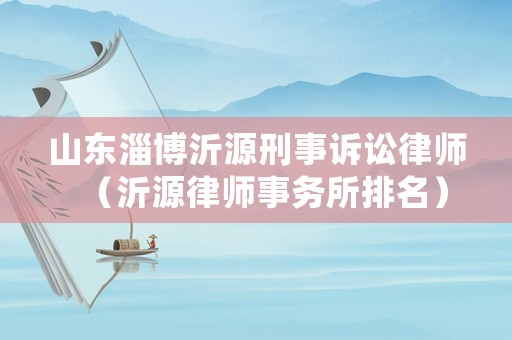 山東淄博沂源刑事訴訟律師（沂源律師事務(wù)所排名）