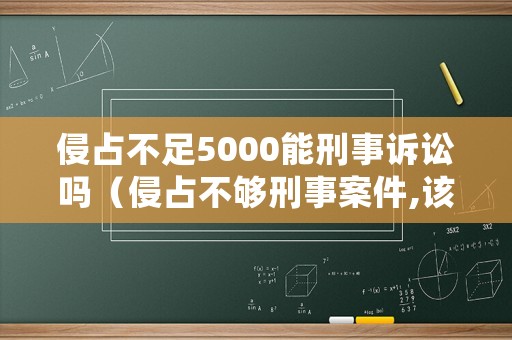 侵占不足5000能刑事訴訟嗎（侵占不夠刑事案件,該如何處理）