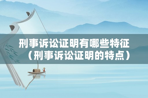 刑事訴訟證明有哪些特征（刑事訴訟證明的特點(diǎn)）