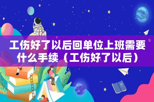 工傷好了以后回單位上班需要什么手續(xù)（工傷好了以后）