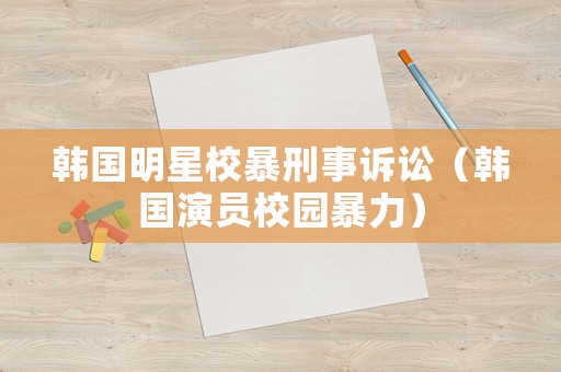 韓國明星校暴刑事訴訟（韓國演員校園暴力）