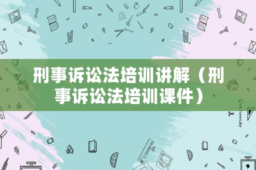 刑事訴訟法培訓(xùn)講解（刑事訴訟法培訓(xùn)課件）