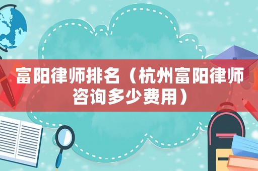 富陽律師排名（杭州富陽律師咨詢多少費用）