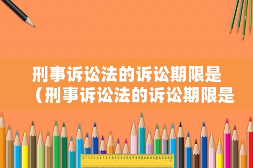 刑事訴訟法的訴訟期限是（刑事訴訟法的訴訟期限是多久）