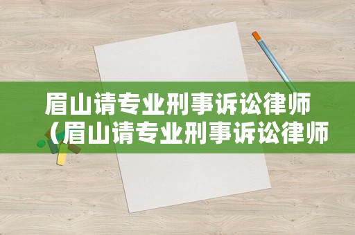 眉山請(qǐng)專業(yè)刑事訴訟律師（眉山請(qǐng)專業(yè)刑事訴訟律師要多少錢）
