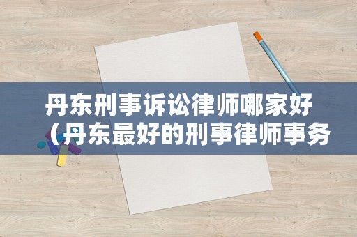 丹東刑事訴訟律師哪家好（丹東最好的刑事律師事務(wù)所）