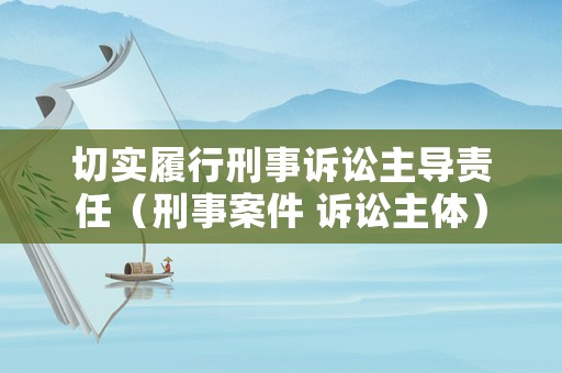 切實(shí)履行刑事訴訟主導(dǎo)責(zé)任（刑事案件 訴訟主體）