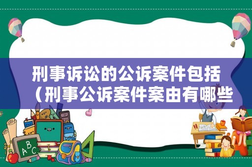 刑事訴訟的公訴案件包括（刑事公訴案件案由有哪些）