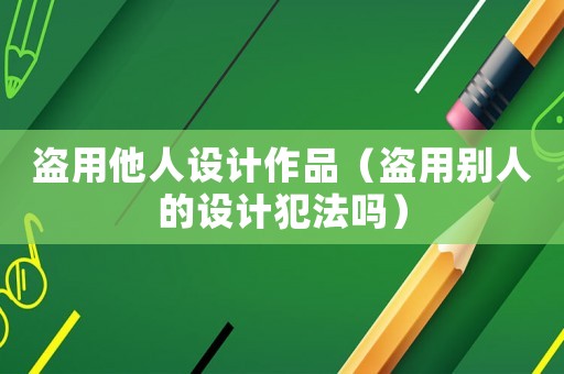 盜用他人設(shè)計(jì)作品（盜用別人的設(shè)計(jì)犯法嗎）