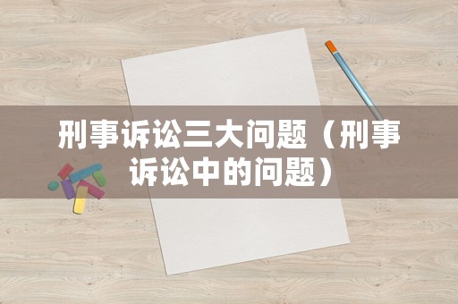 刑事訴訟三大問(wèn)題（刑事訴訟中的問(wèn)題）