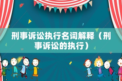 刑事訴訟執(zhí)行名詞解釋（刑事訴訟的執(zhí)行）