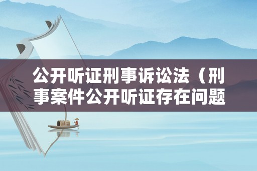 公開聽證刑事訴訟法（刑事案件公開聽證存在問題）