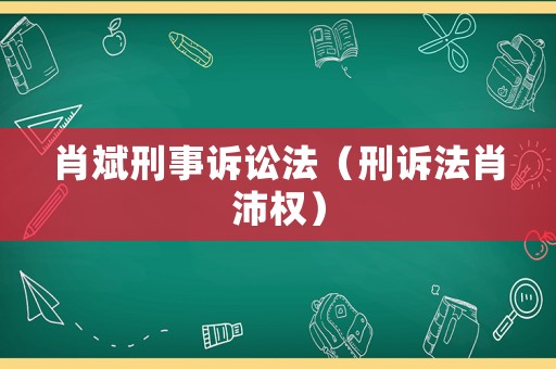 肖斌刑事訴訟法（刑訴法肖沛權(quán)）