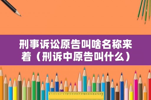 刑事訴訟原告叫啥名稱(chēng)來(lái)著（刑訴中原告叫什么）