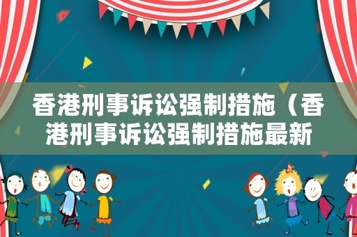 香港刑事訴訟強(qiáng)制措施（香港刑事訴訟強(qiáng)制措施最新）
