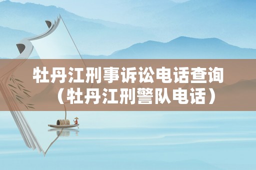 牡丹江刑事訴訟電話查詢（牡丹江刑警隊電話）
