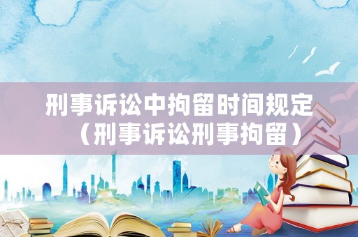 刑事訴訟中拘留時間規(guī)定（刑事訴訟刑事拘留）