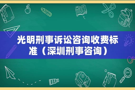 光明刑事訴訟咨詢收費(fèi)標(biāo)準(zhǔn)（深圳刑事咨詢）