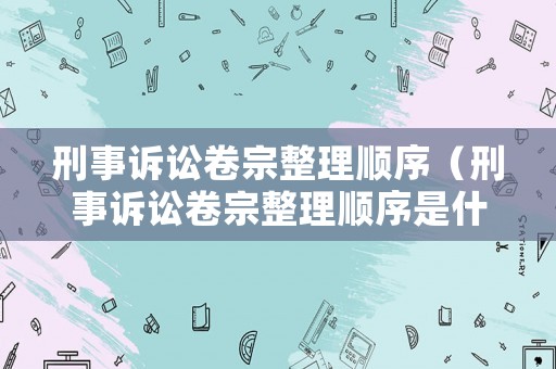 刑事訴訟卷宗整理順序（刑事訴訟卷宗整理順序是什么）