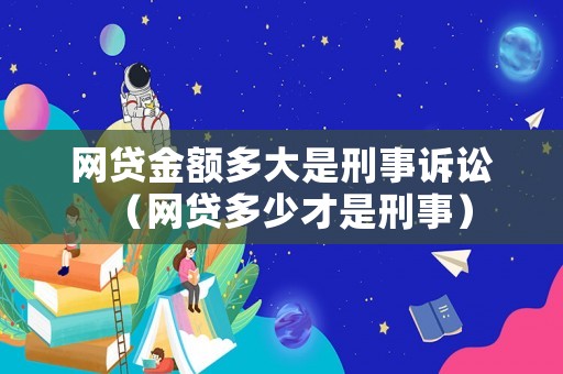 網(wǎng)貸金額多大是刑事訴訟（網(wǎng)貸多少才是刑事）
