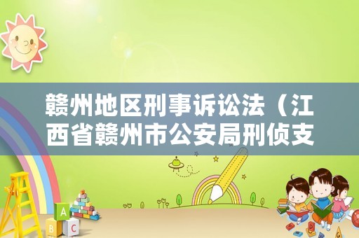 贛州地區(qū)刑事訴訟法（江西省贛州市公安局刑偵支隊(duì)電話號碼）