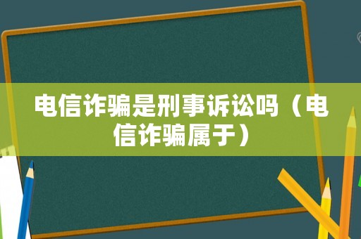 電信詐騙是刑事訴訟嗎（電信詐騙屬于）