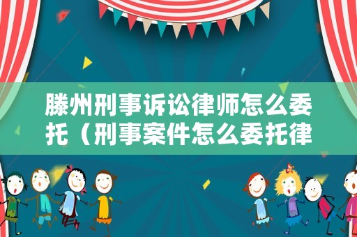 滕州刑事訴訟律師怎么委托（刑事案件怎么委托律師）