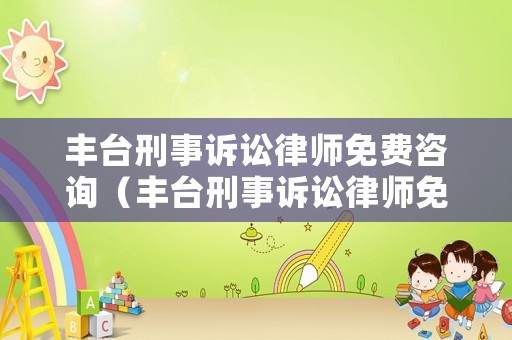 豐臺刑事訴訟律師免費咨詢（豐臺刑事訴訟律師免費咨詢電話）