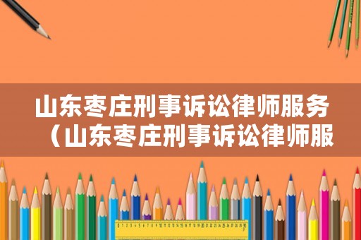 山東棗莊刑事訴訟律師服務(wù)（山東棗莊刑事訴訟律師服務(wù)電話）