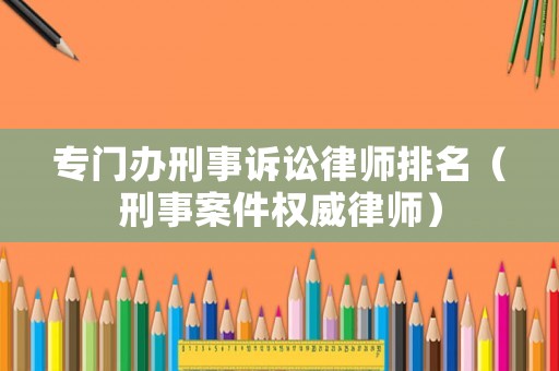 專門辦刑事訴訟律師排名（刑事案件權(quán)威律師）